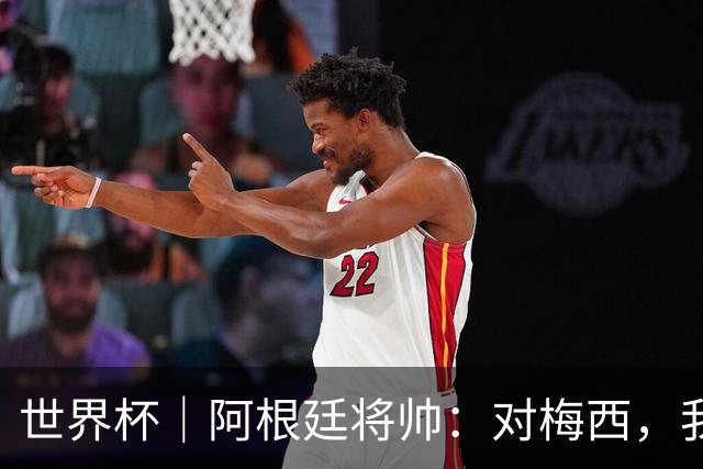世界杯｜阿根廷将帅：对梅西，我们已无话可说
